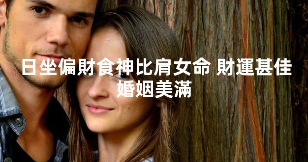 日坐偏財食神比肩女命 財運甚佳婚姻美滿